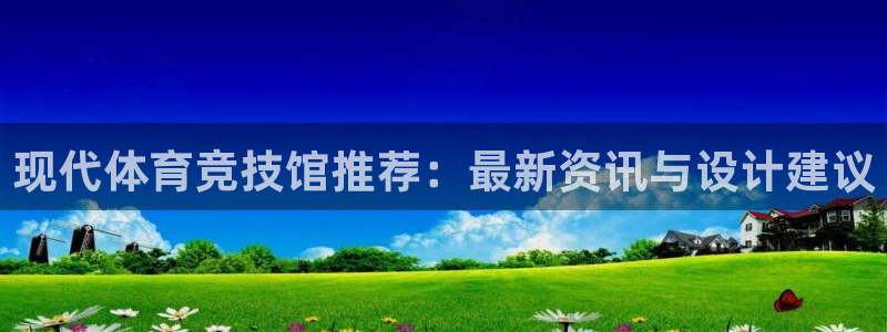 vsport体育在线官网：现代体育竞技馆推荐：最新资讯与设计建议