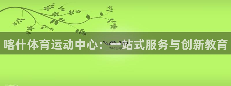 vsport体育在线官网：喀什体育运动中心：一站式服务与创新教育