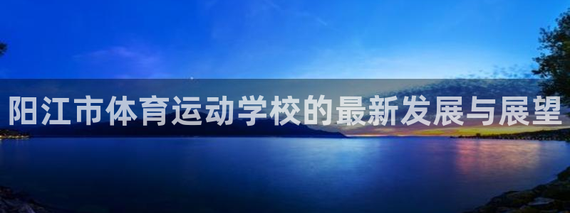 vsport体育在线官网：阳江市体育运动学校的最新发展与展望