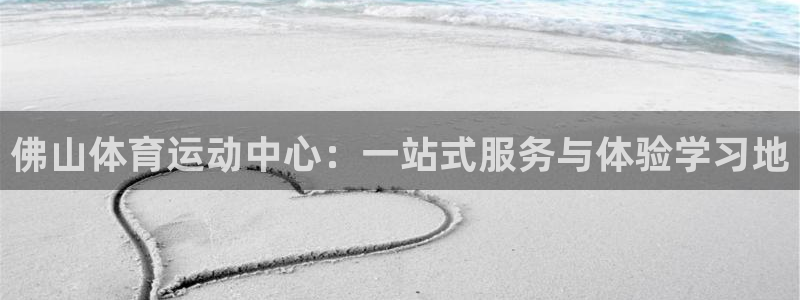 vsport体育：佛山体育运动中心：一站式服务与体验学习地