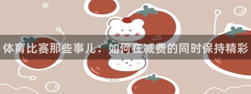 vsport体育在线官网：体育比赛那些事儿：如何在减费的同时保持精彩
